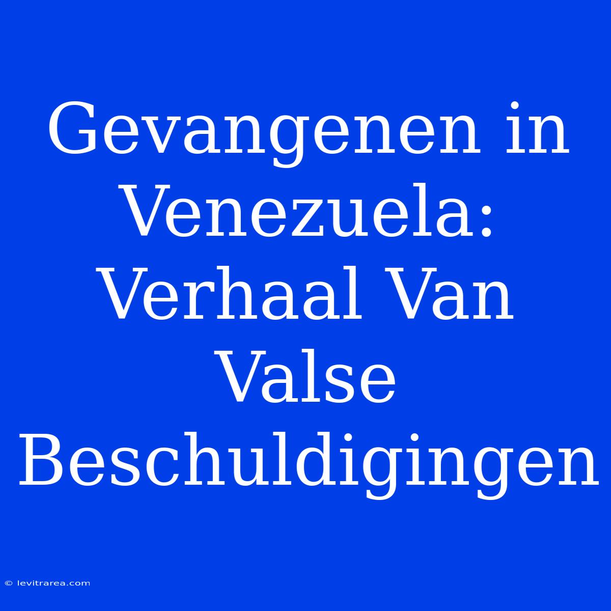 Gevangenen In Venezuela: Verhaal Van Valse Beschuldigingen 