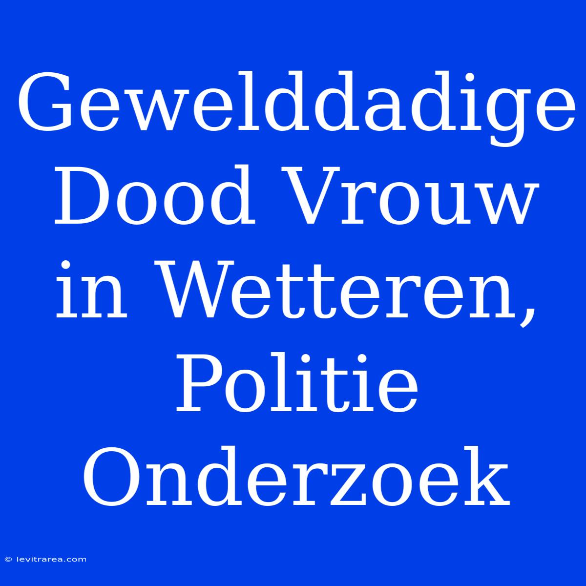 Gewelddadige Dood Vrouw In Wetteren, Politie Onderzoek