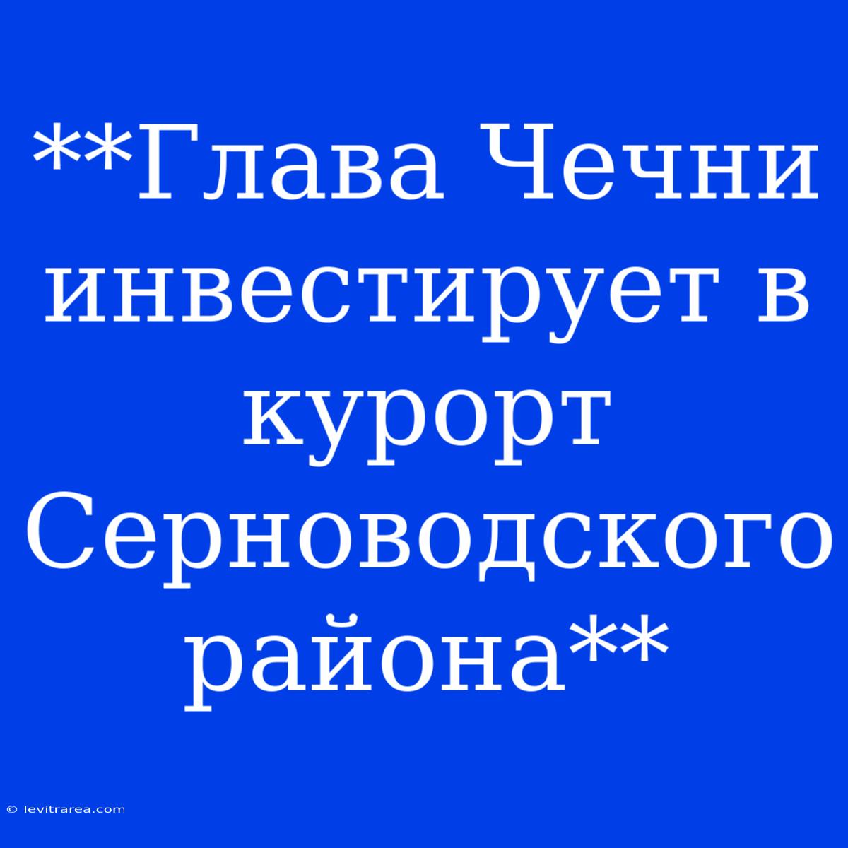 **Глава Чечни Инвестирует В Курорт Серноводского Района**