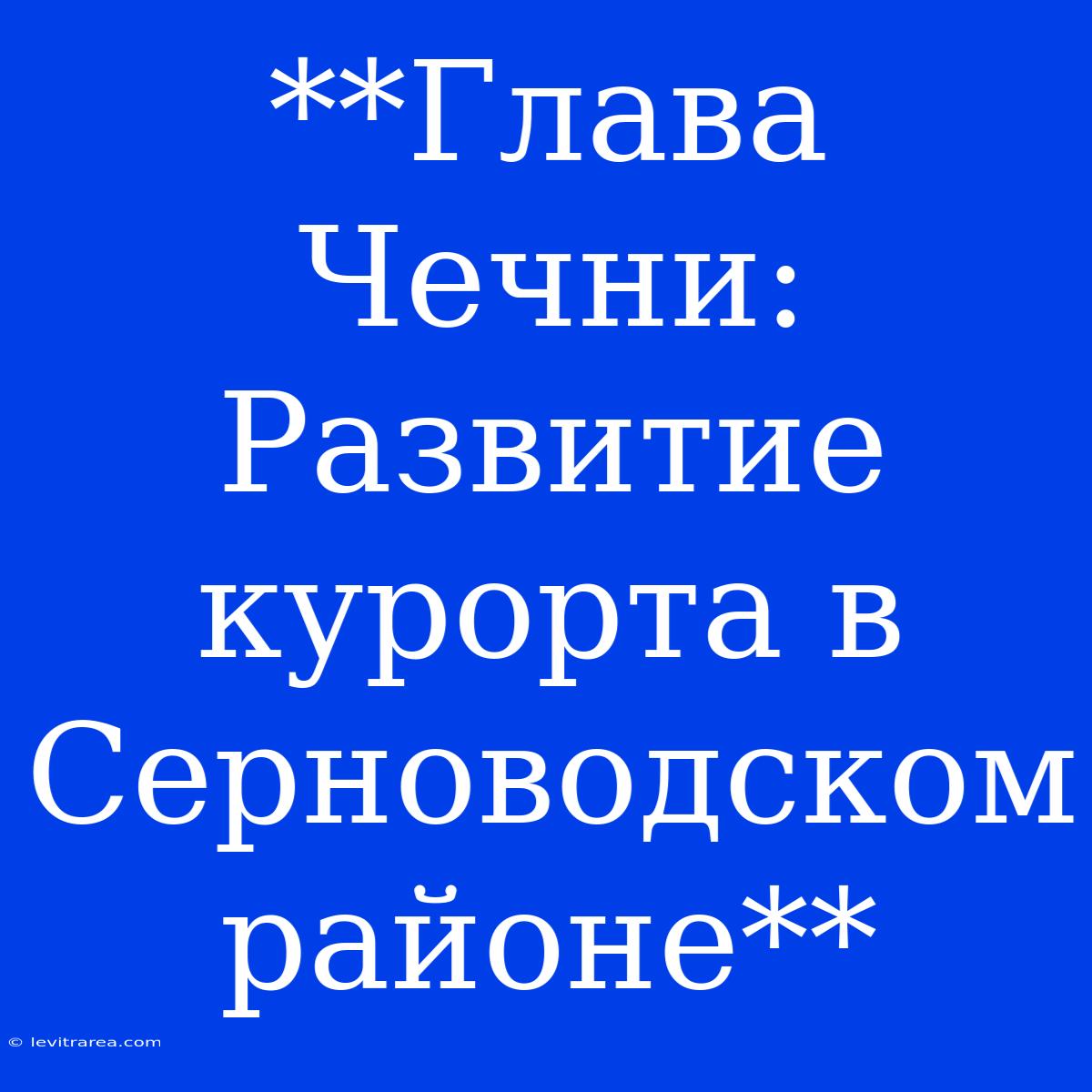 **Глава Чечни: Развитие Курорта В Серноводском Районе**