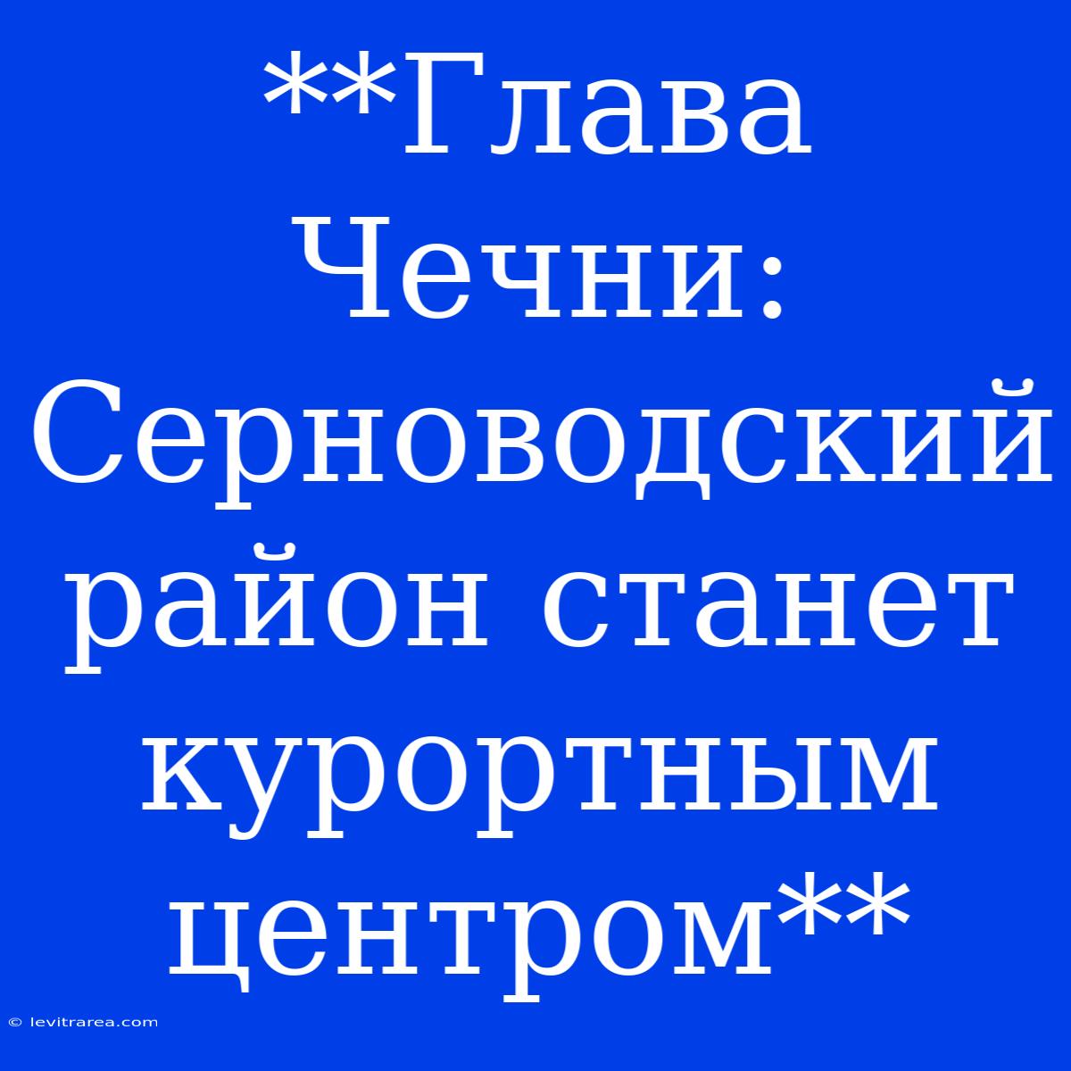 **Глава Чечни: Серноводский Район Станет Курортным Центром**