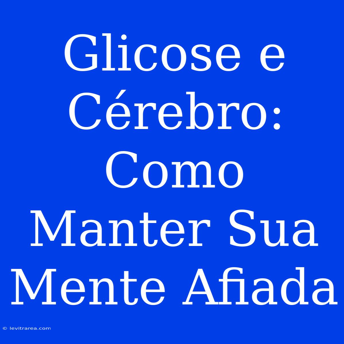 Glicose E Cérebro: Como Manter Sua Mente Afiada