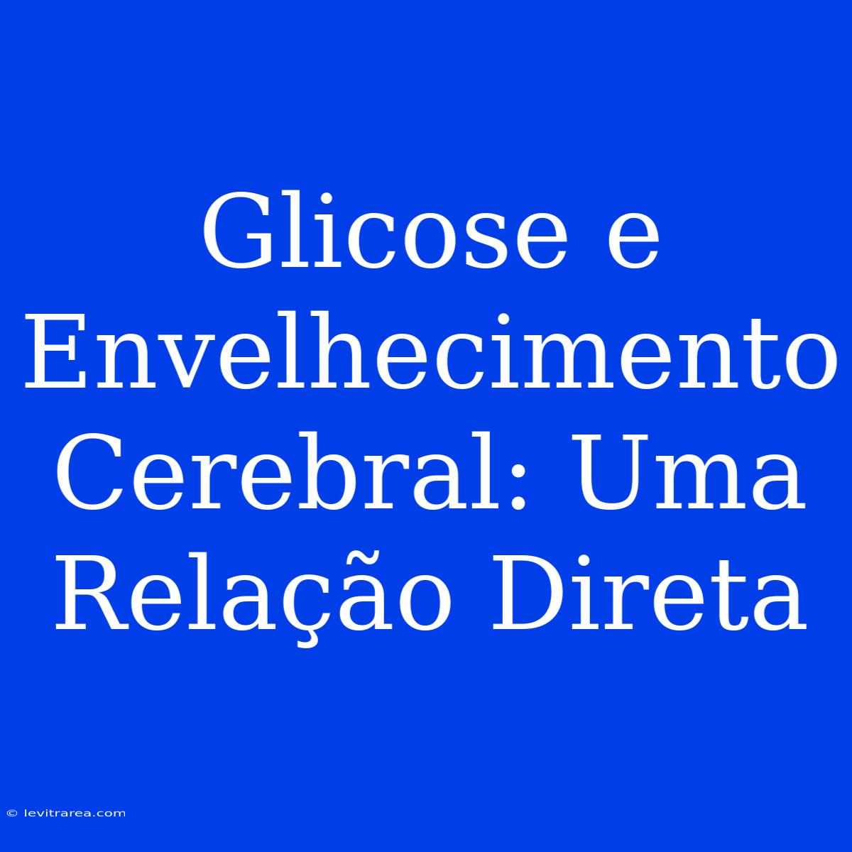 Glicose E Envelhecimento Cerebral: Uma Relação Direta