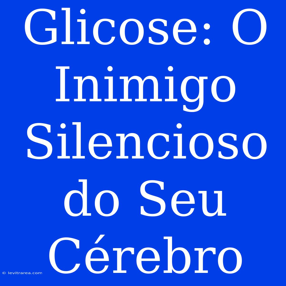 Glicose: O Inimigo Silencioso Do Seu Cérebro