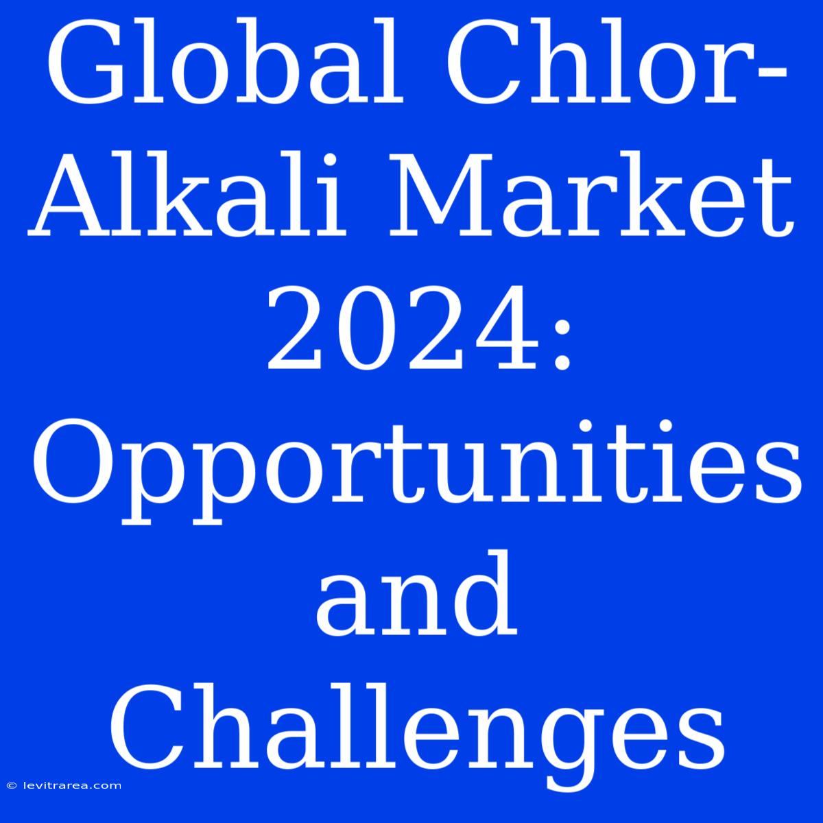 Global Chlor-Alkali Market 2024: Opportunities And Challenges