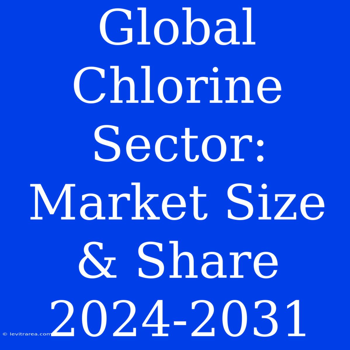 Global Chlorine Sector: Market Size & Share 2024-2031