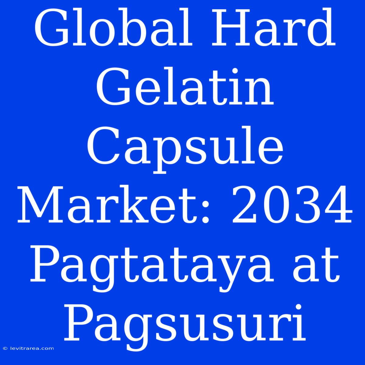 Global Hard Gelatin Capsule Market: 2034 Pagtataya At Pagsusuri