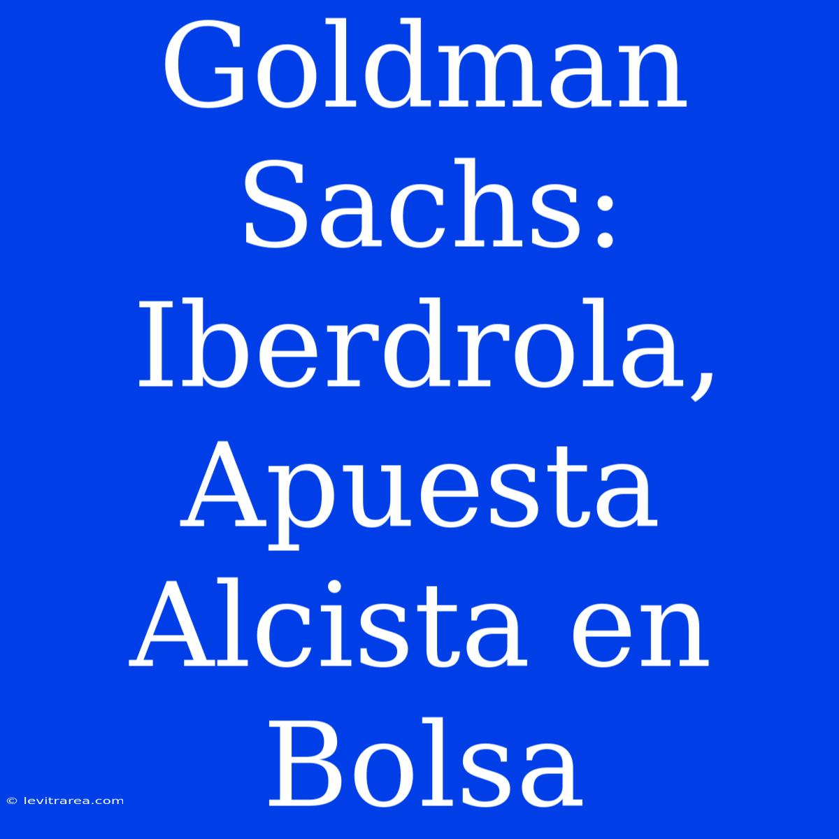 Goldman Sachs: Iberdrola, Apuesta Alcista En Bolsa