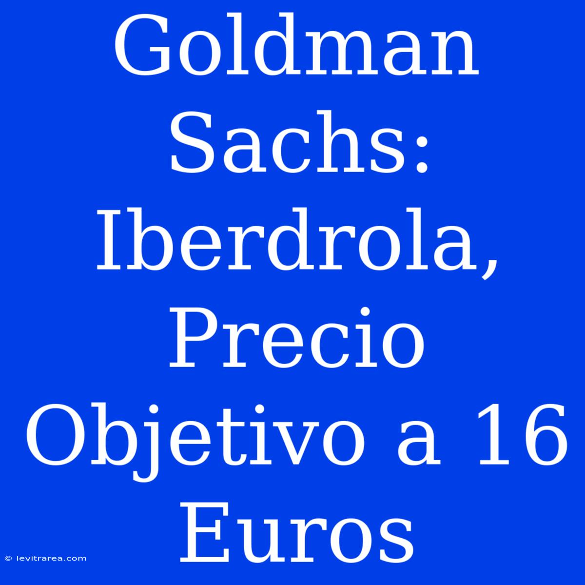 Goldman Sachs: Iberdrola, Precio Objetivo A 16 Euros