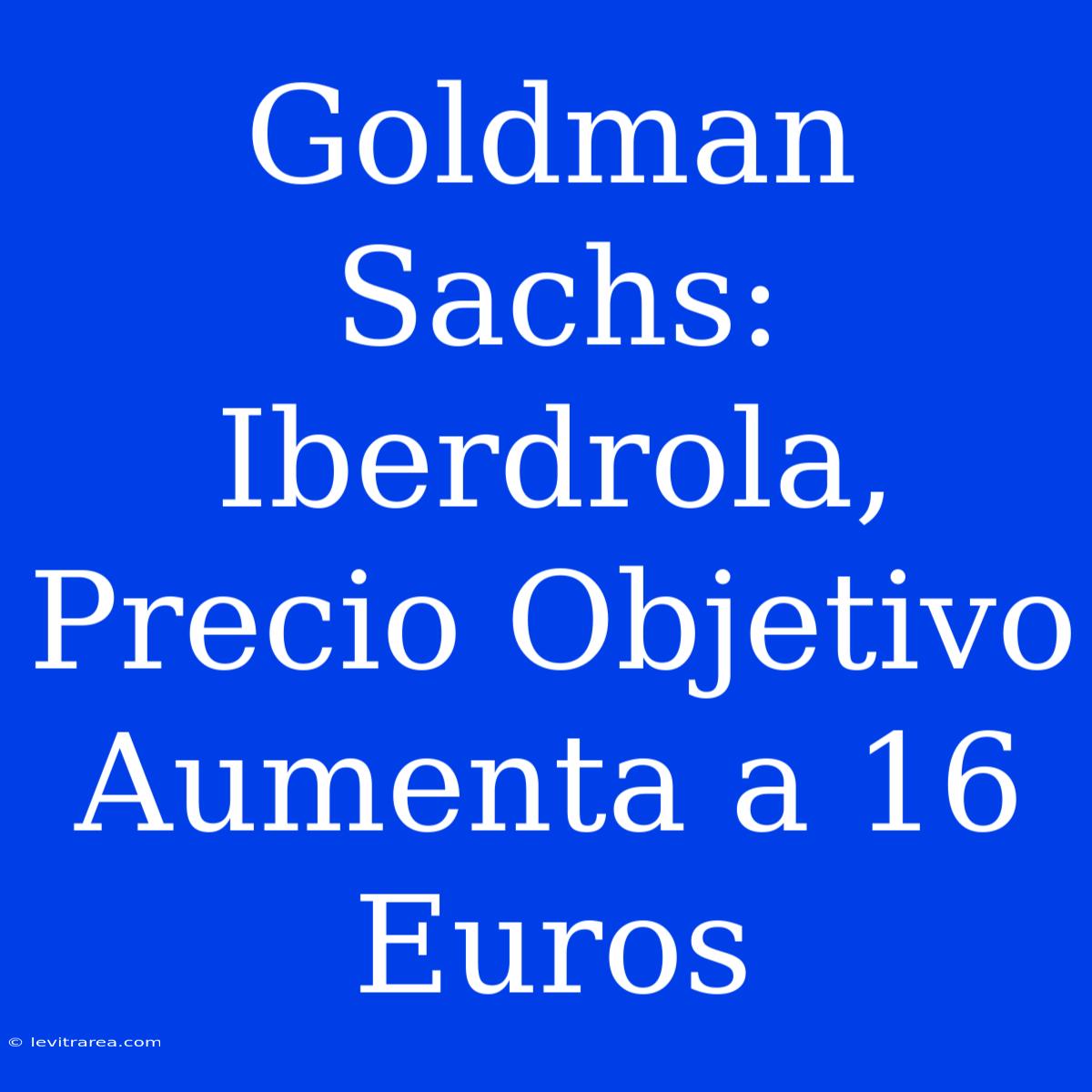 Goldman Sachs: Iberdrola, Precio Objetivo Aumenta A 16 Euros