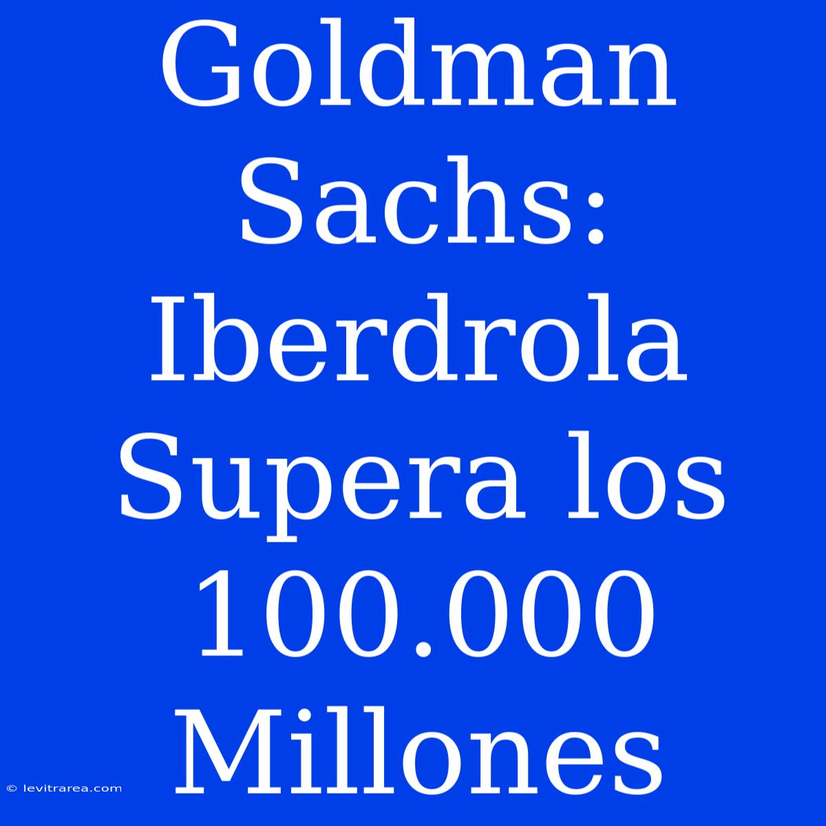 Goldman Sachs: Iberdrola Supera Los 100.000 Millones