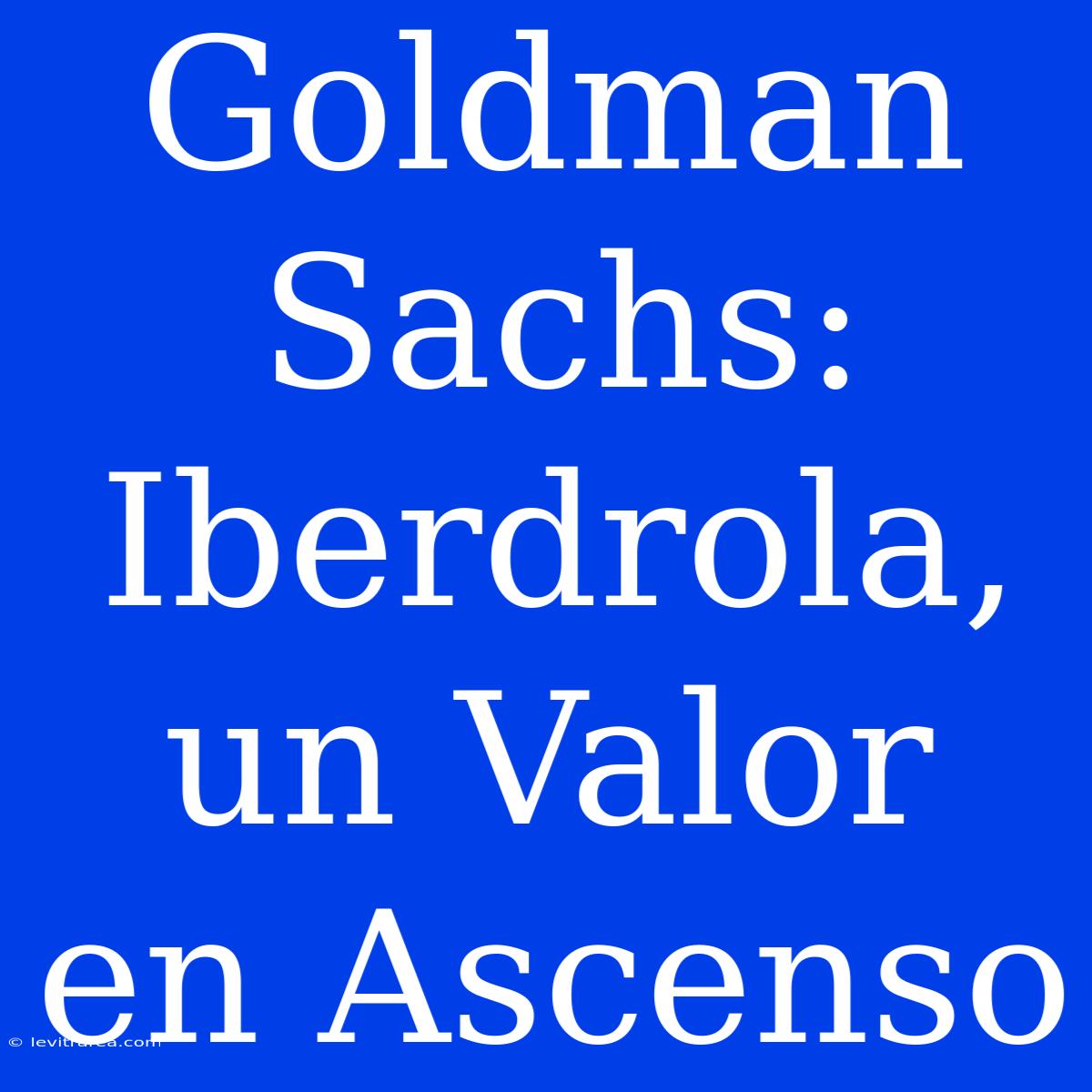 Goldman Sachs: Iberdrola, Un Valor En Ascenso