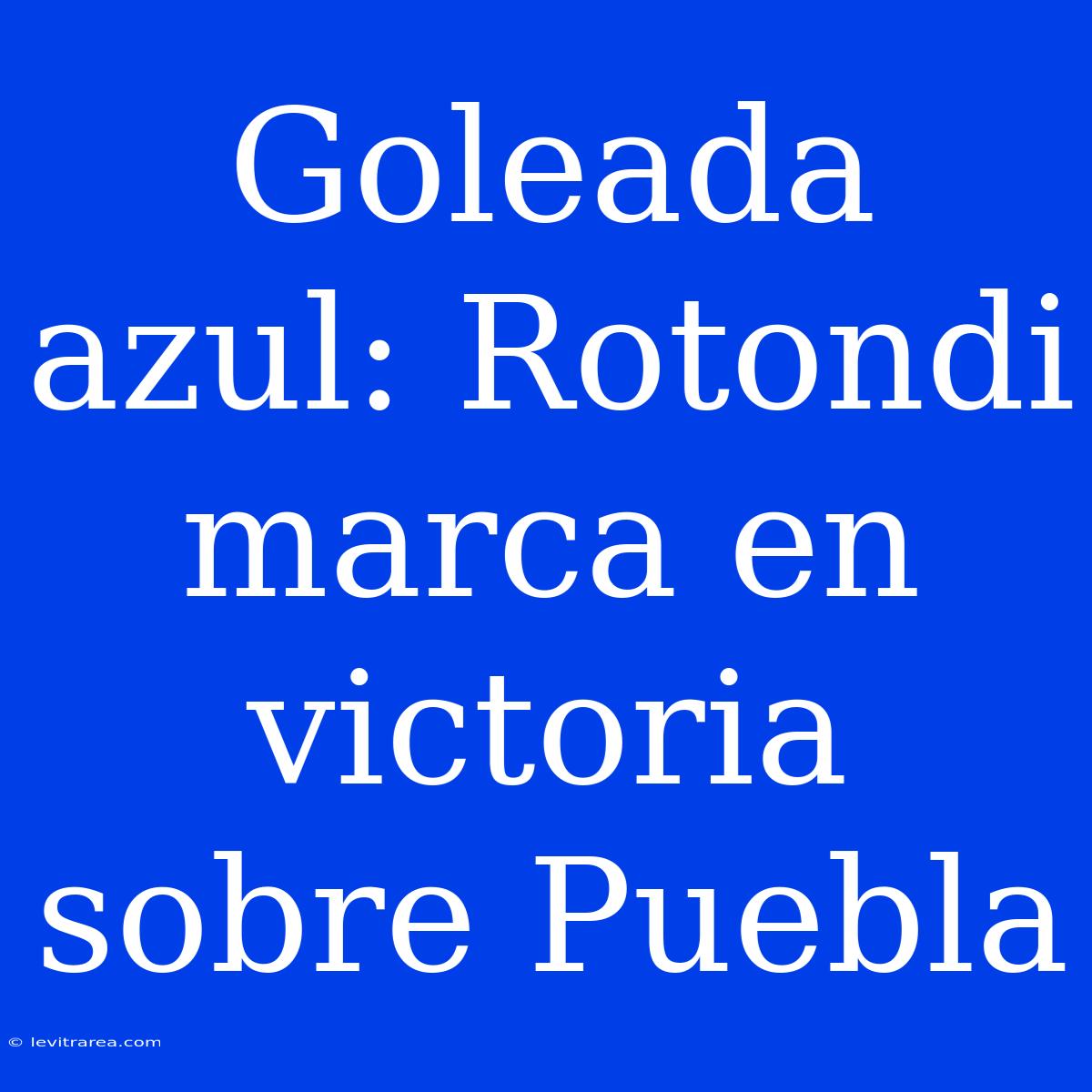 Goleada Azul: Rotondi Marca En Victoria Sobre Puebla