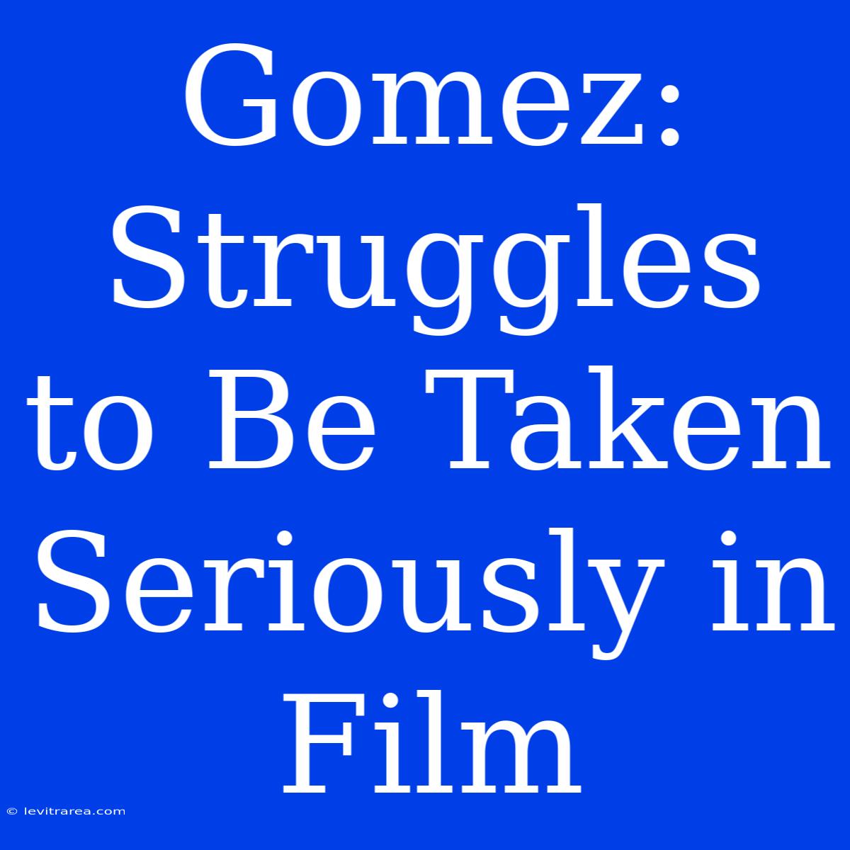 Gomez: Struggles To Be Taken Seriously In Film