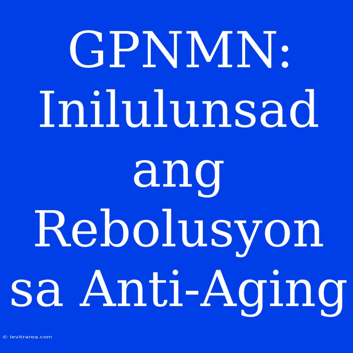 GPNMN: Inilulunsad Ang Rebolusyon Sa Anti-Aging