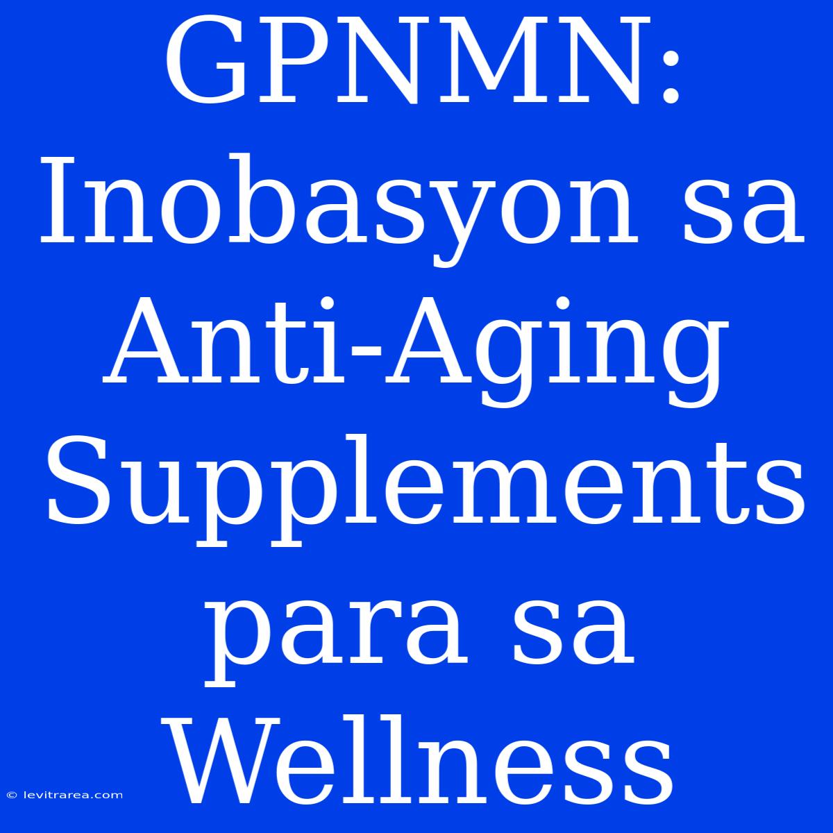 GPNMN: Inobasyon Sa Anti-Aging Supplements Para Sa Wellness