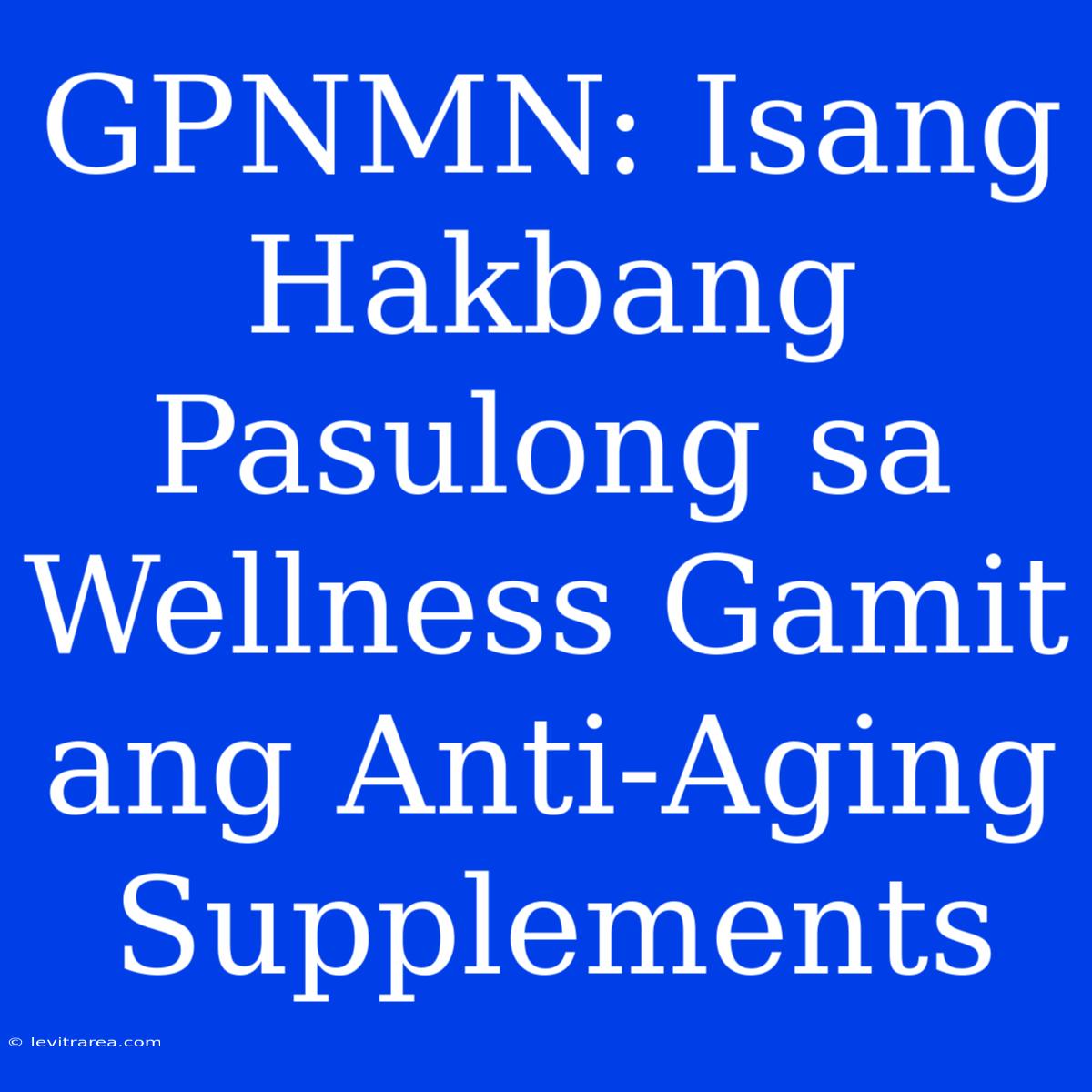 GPNMN: Isang Hakbang Pasulong Sa Wellness Gamit Ang Anti-Aging Supplements