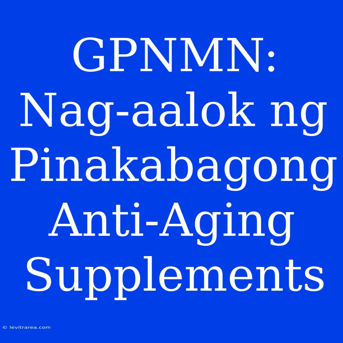 GPNMN: Nag-aalok Ng Pinakabagong Anti-Aging Supplements