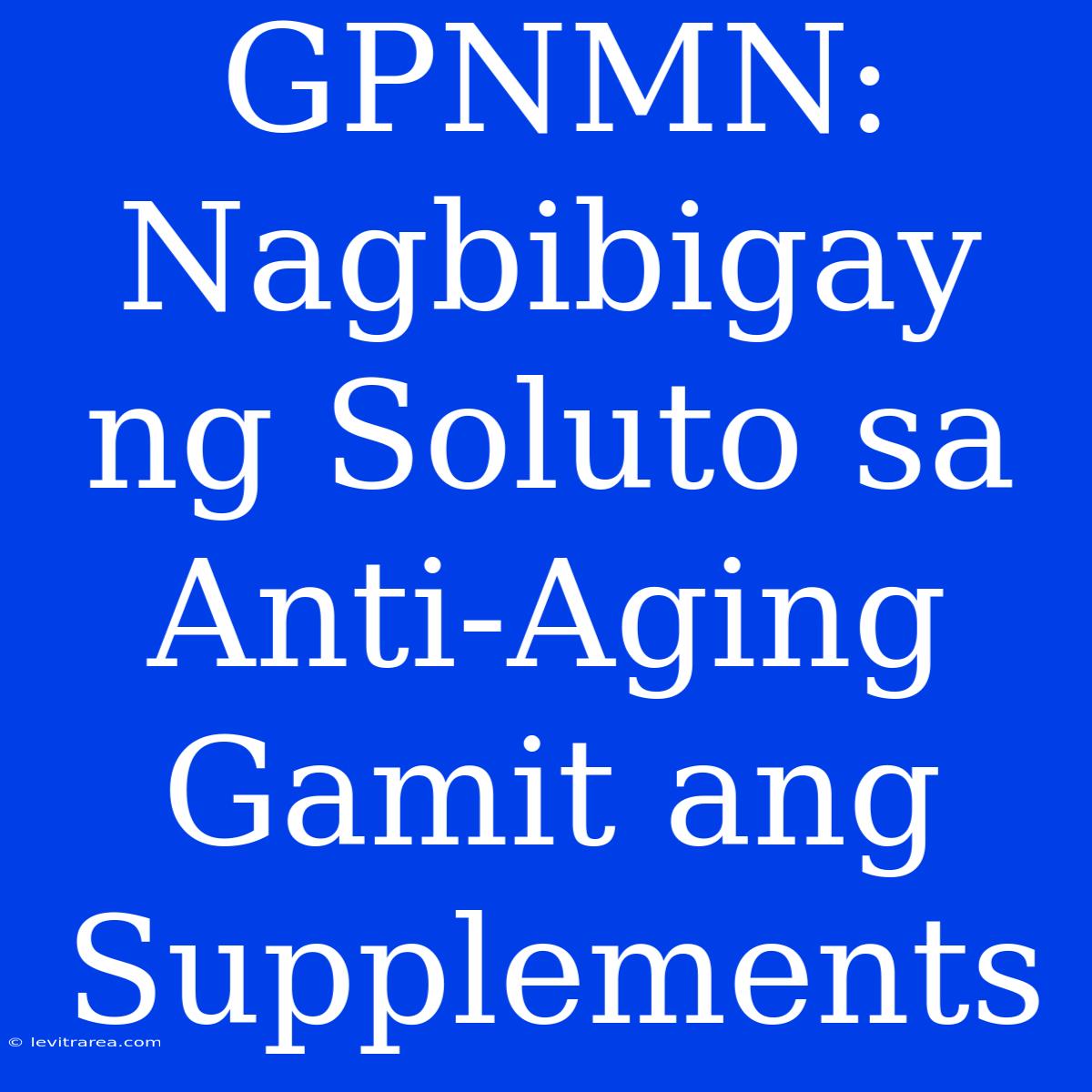 GPNMN: Nagbibigay Ng Soluto Sa Anti-Aging Gamit Ang Supplements