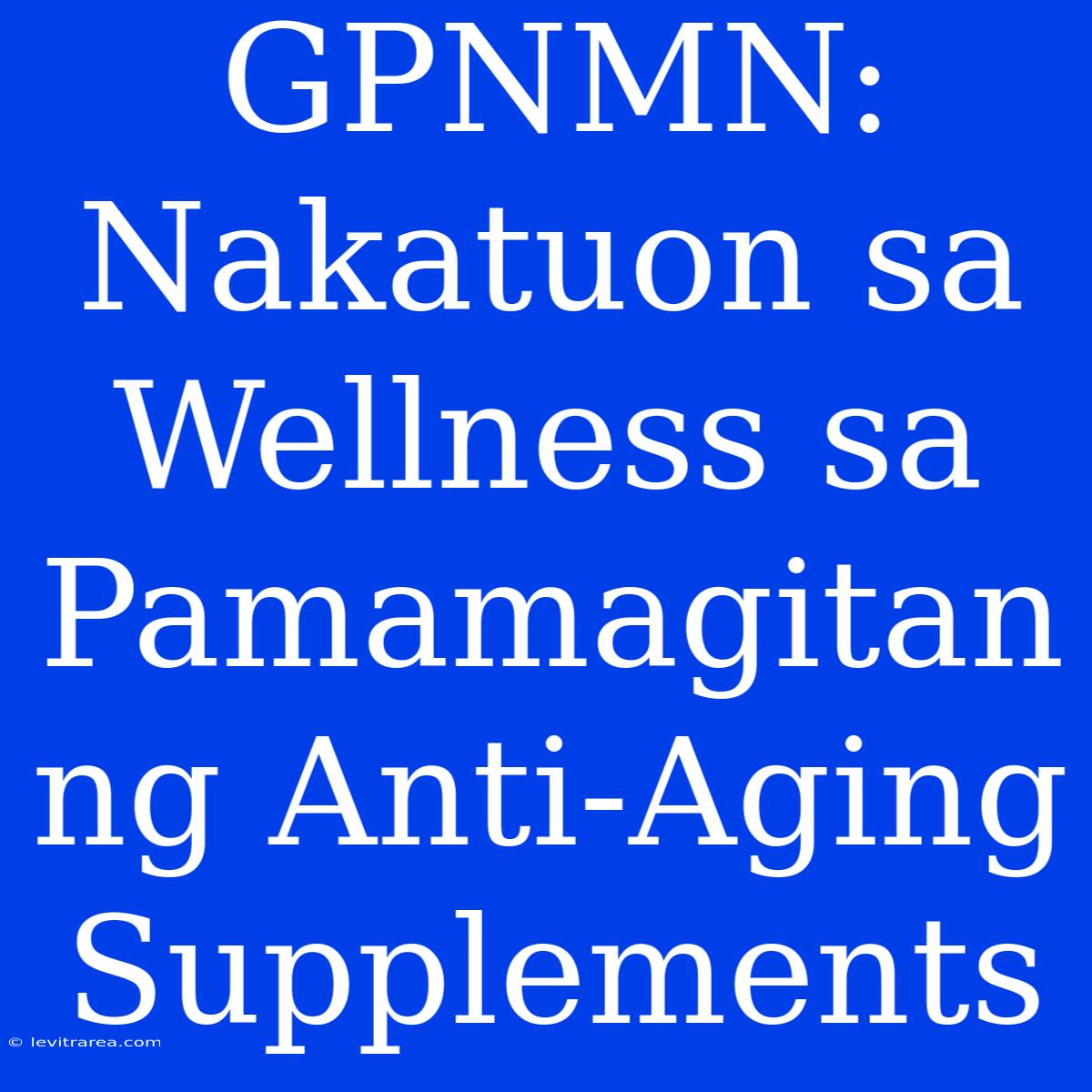 GPNMN: Nakatuon Sa Wellness Sa Pamamagitan Ng Anti-Aging Supplements