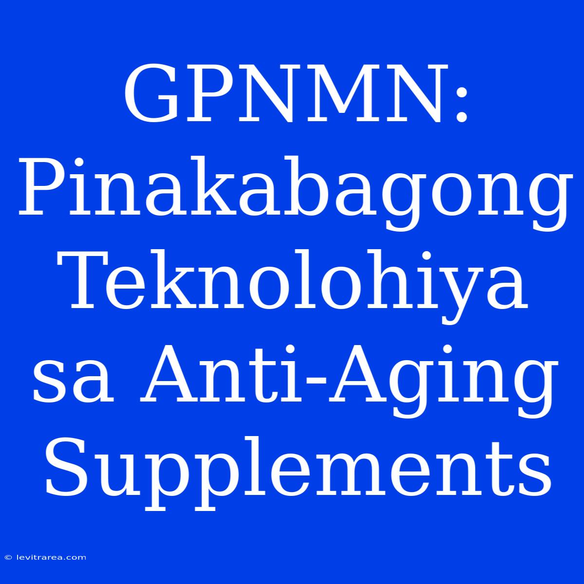 GPNMN: Pinakabagong Teknolohiya Sa Anti-Aging Supplements