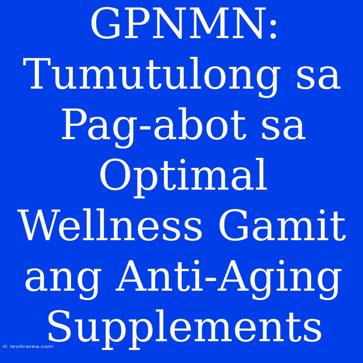 GPNMN: Tumutulong Sa Pag-abot Sa Optimal Wellness Gamit Ang Anti-Aging Supplements