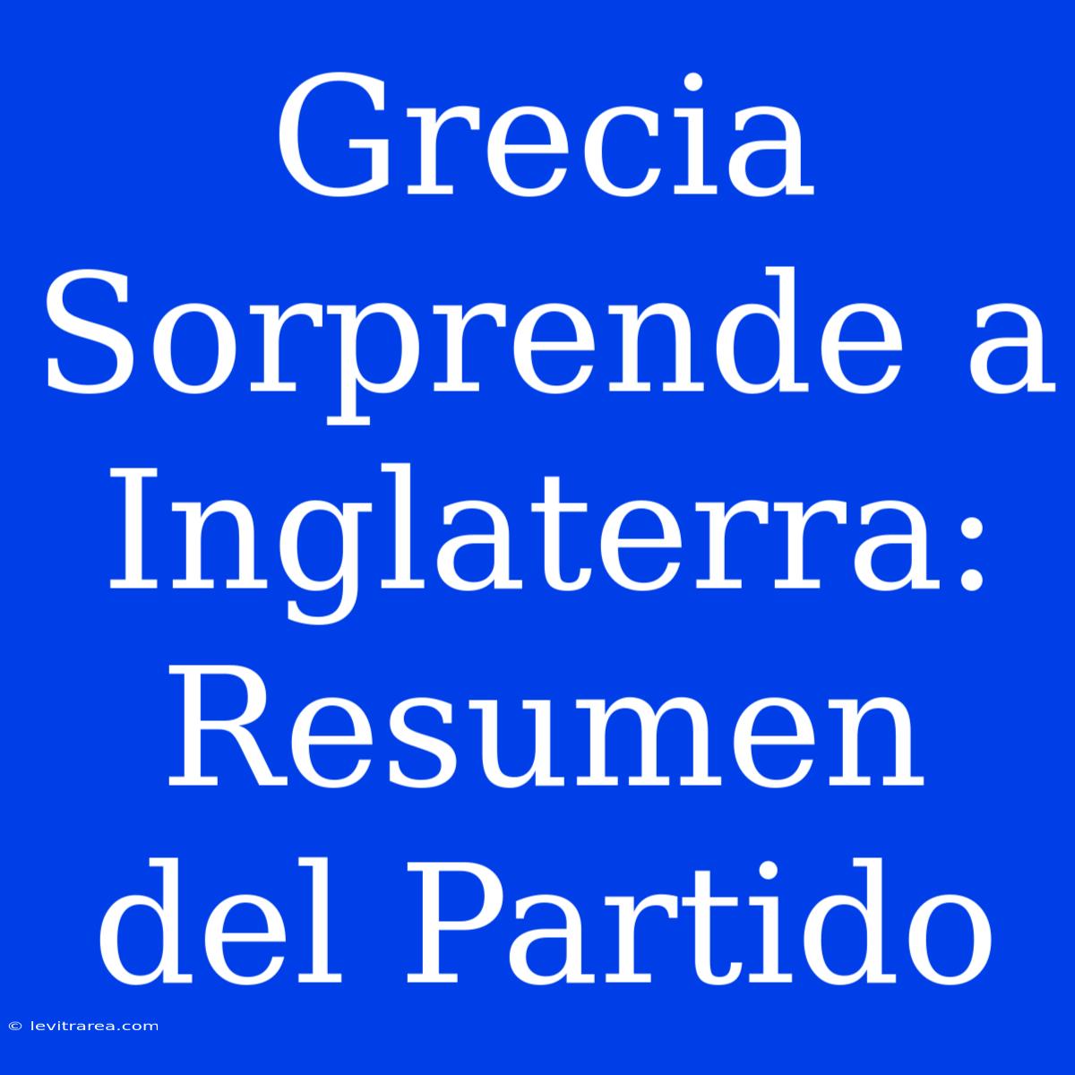 Grecia Sorprende A Inglaterra: Resumen Del Partido