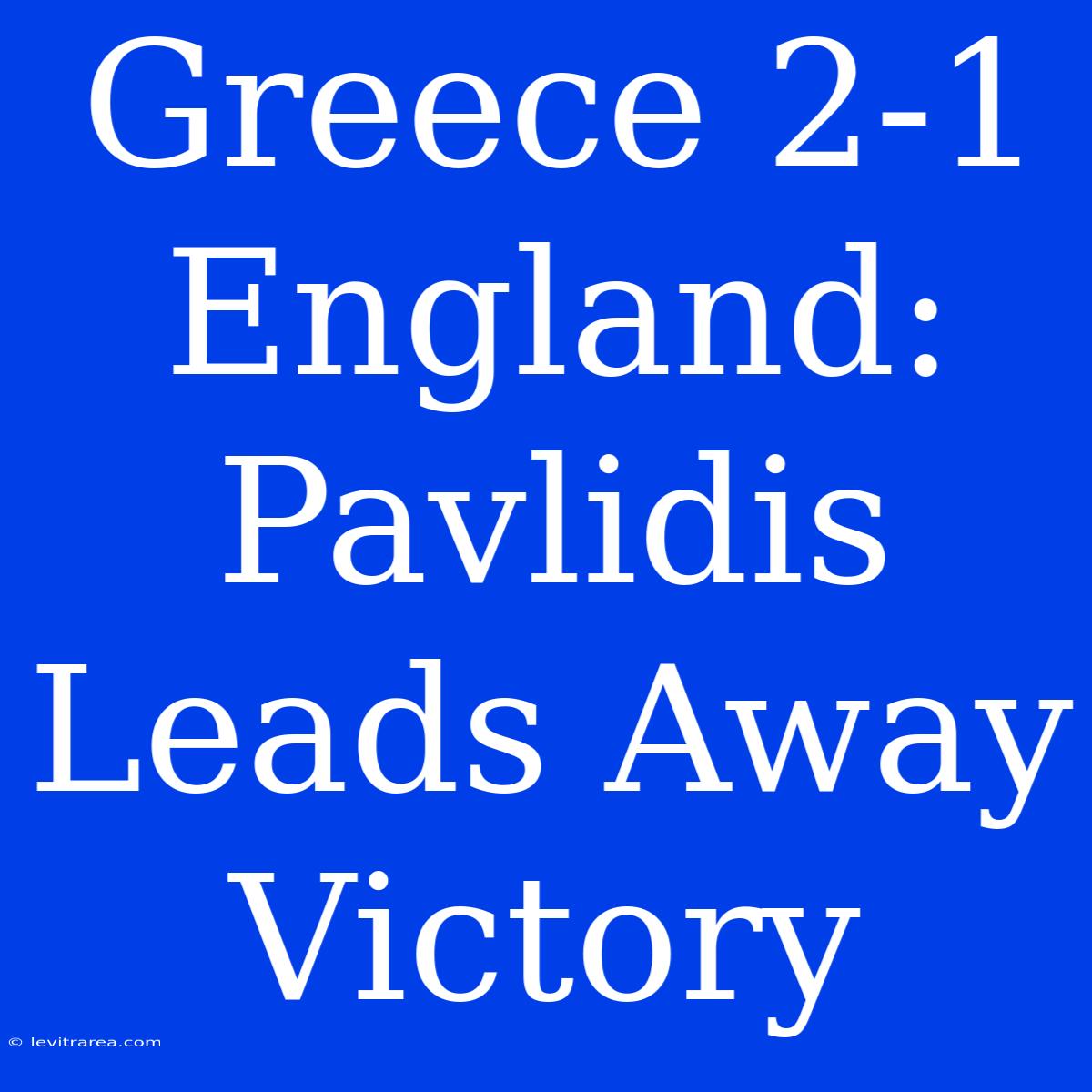 Greece 2-1 England: Pavlidis Leads Away Victory