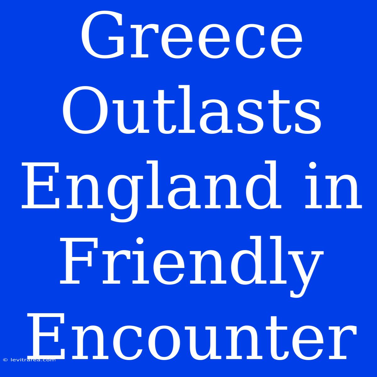 Greece Outlasts England In Friendly Encounter 