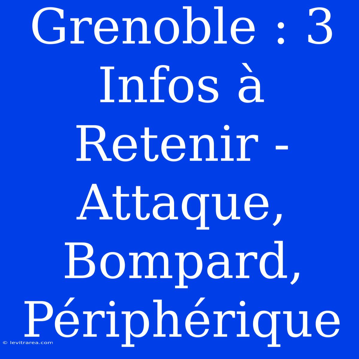 Grenoble : 3 Infos À Retenir - Attaque, Bompard, Périphérique 