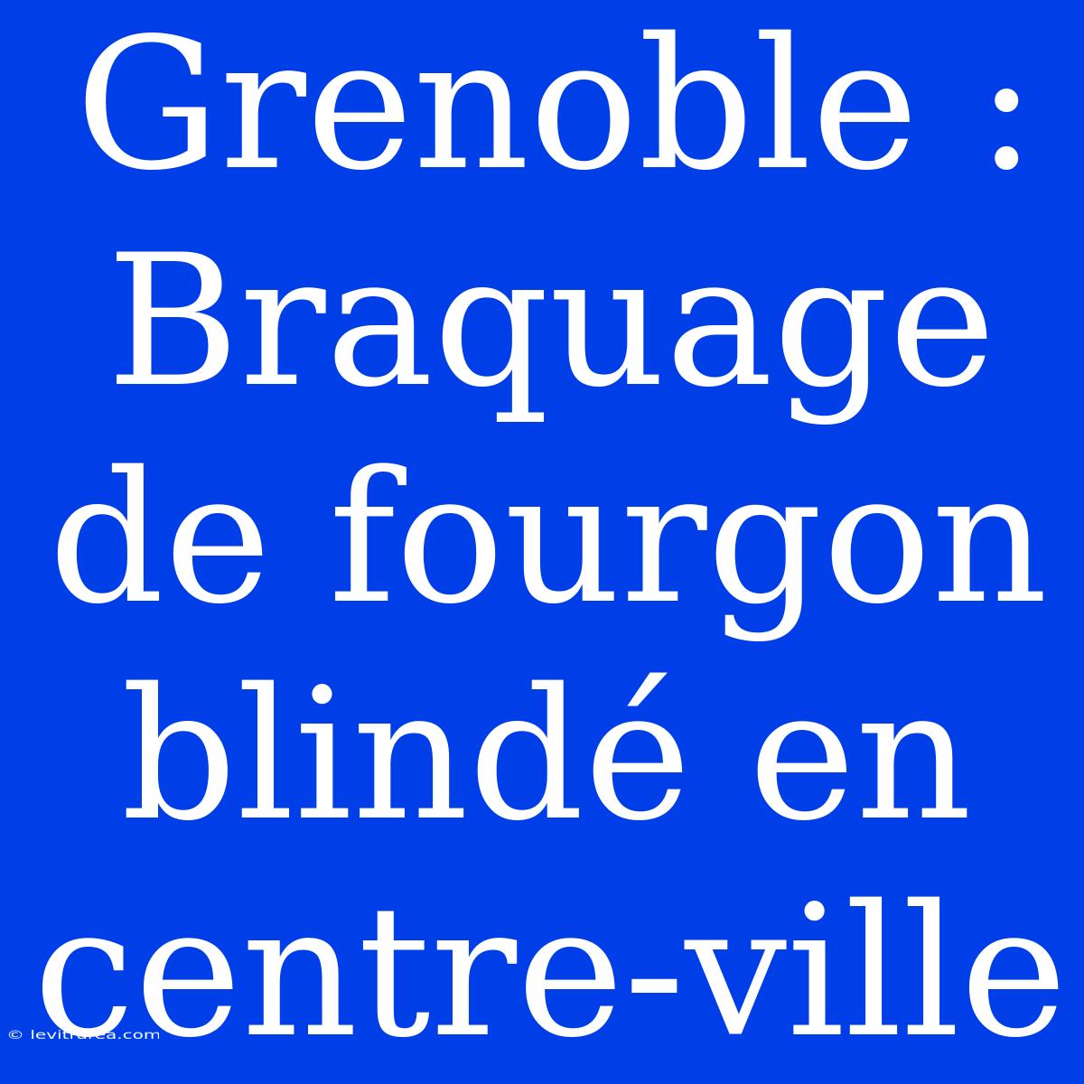 Grenoble : Braquage De Fourgon Blindé En Centre-ville 