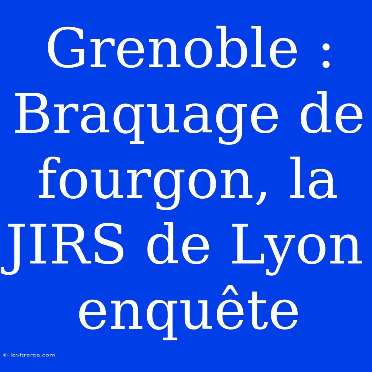 Grenoble : Braquage De Fourgon, La JIRS De Lyon Enquête