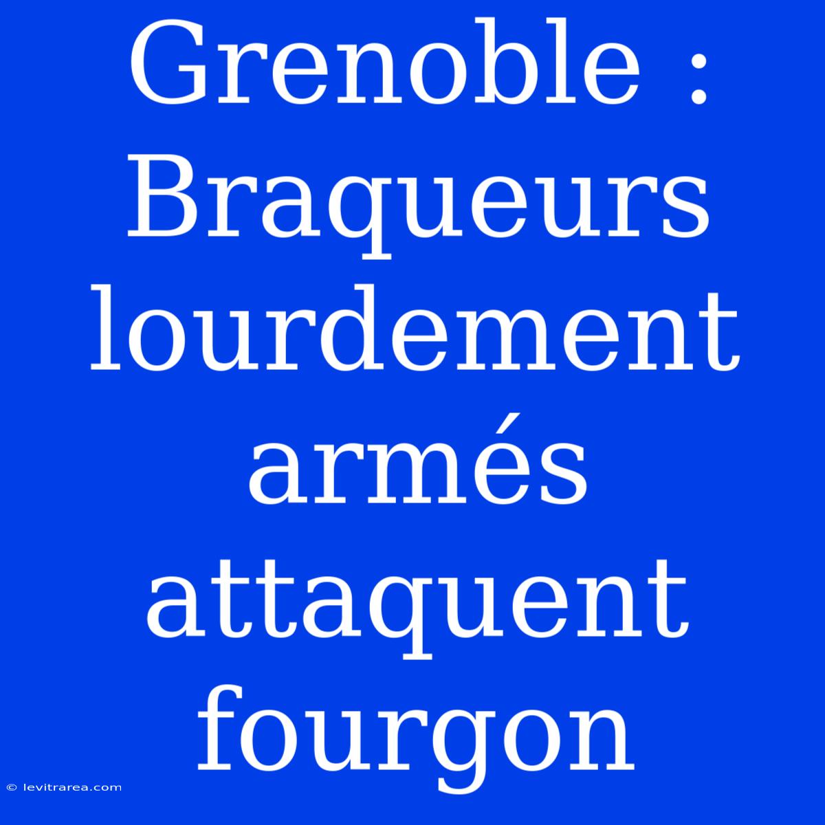 Grenoble : Braqueurs Lourdement Armés Attaquent Fourgon