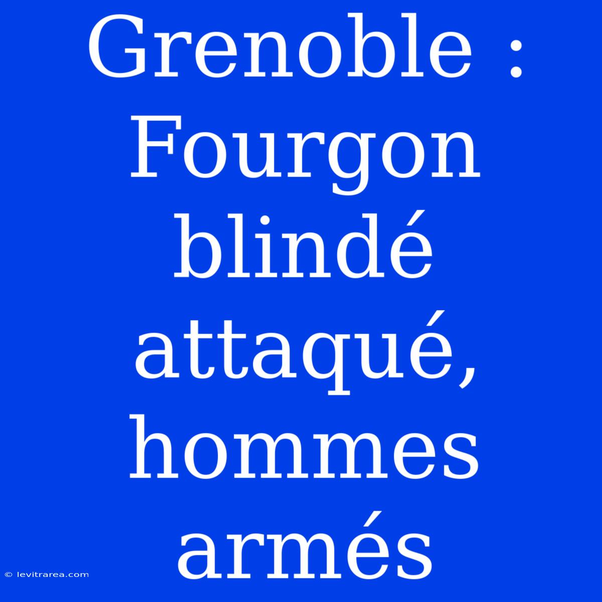 Grenoble : Fourgon Blindé Attaqué, Hommes Armés