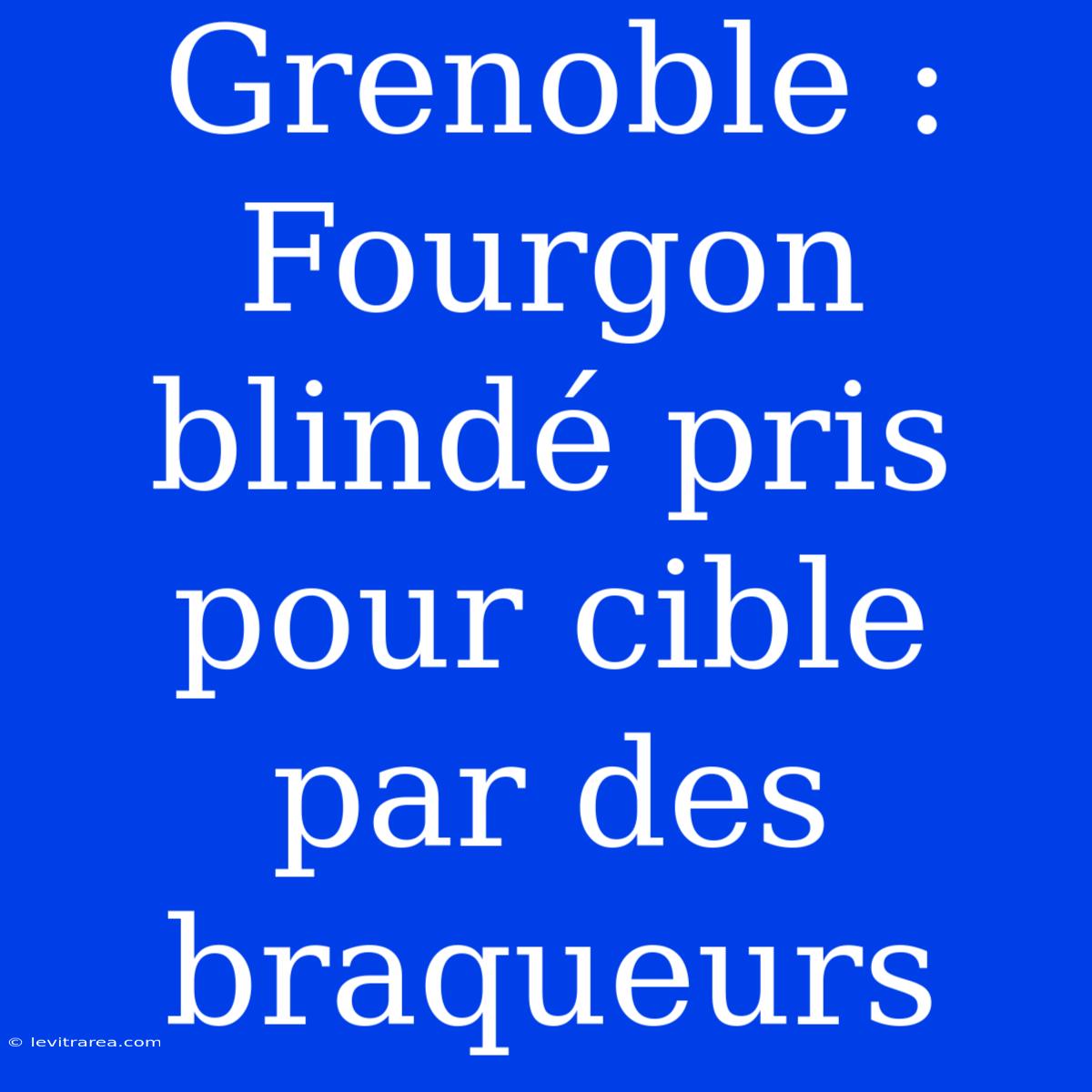 Grenoble : Fourgon Blindé Pris Pour Cible Par Des Braqueurs