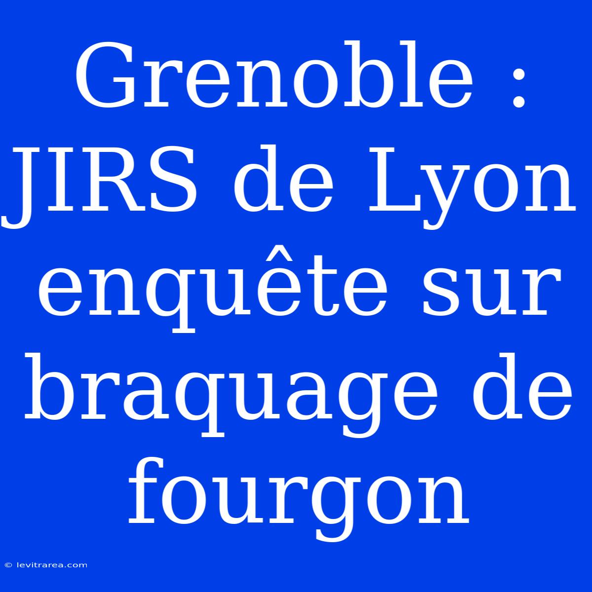 Grenoble : JIRS De Lyon Enquête Sur Braquage De Fourgon