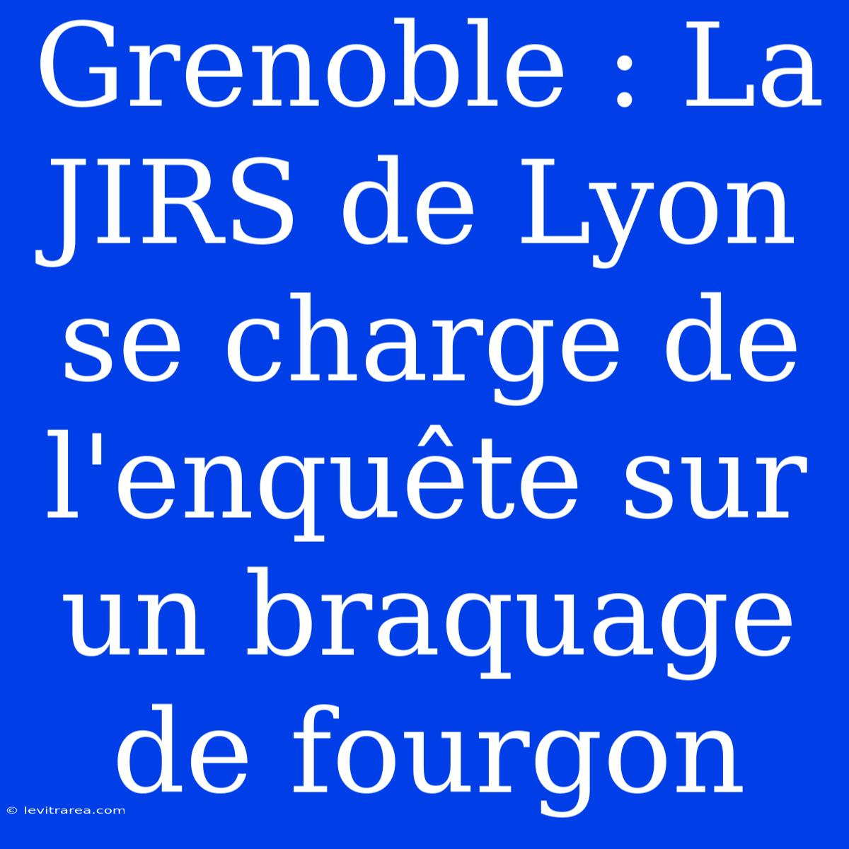 Grenoble : La JIRS De Lyon Se Charge De L'enquête Sur Un Braquage De Fourgon 