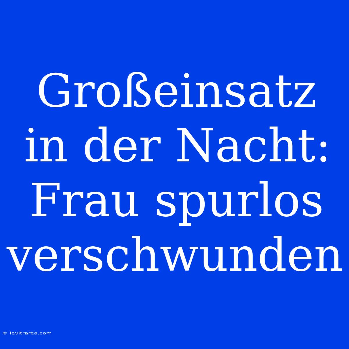 Großeinsatz In Der Nacht: Frau Spurlos Verschwunden