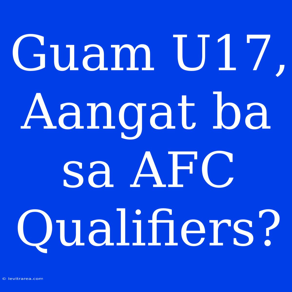 Guam U17,  Aangat Ba Sa AFC Qualifiers?