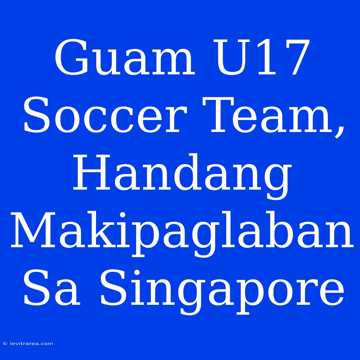 Guam U17 Soccer Team, Handang Makipaglaban Sa Singapore