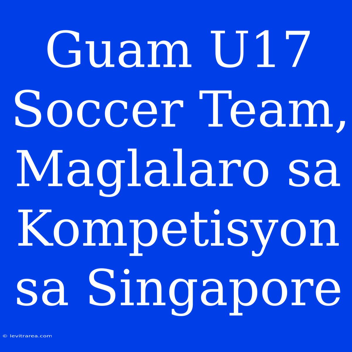 Guam U17 Soccer Team, Maglalaro Sa Kompetisyon Sa Singapore