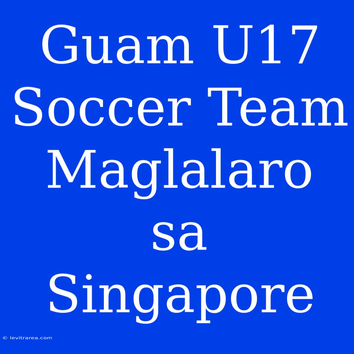 Guam U17 Soccer Team Maglalaro Sa Singapore