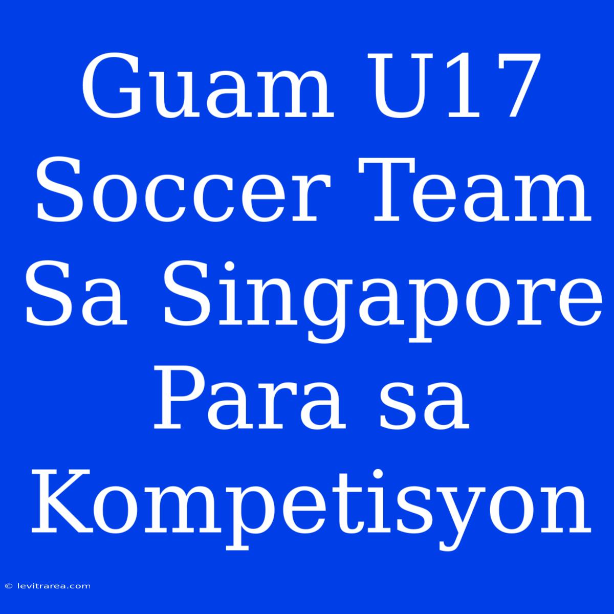 Guam U17 Soccer Team Sa Singapore Para Sa Kompetisyon