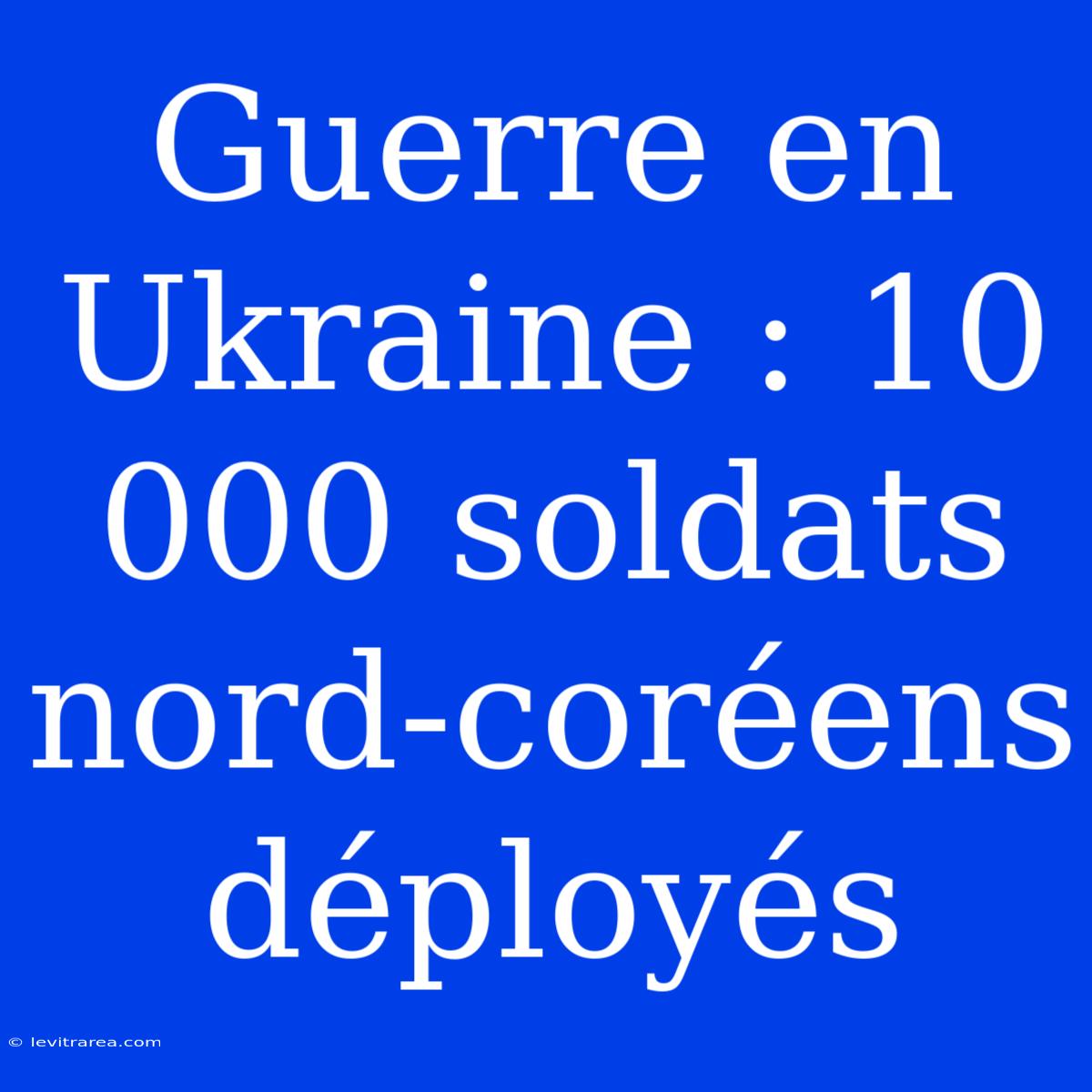 Guerre En Ukraine : 10 000 Soldats Nord-coréens Déployés