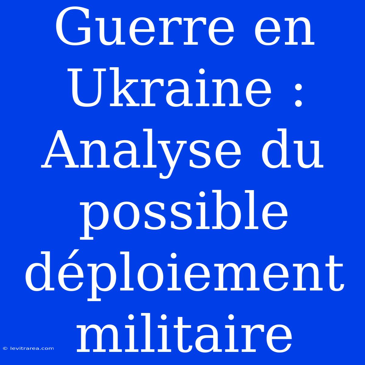 Guerre En Ukraine : Analyse Du Possible Déploiement Militaire