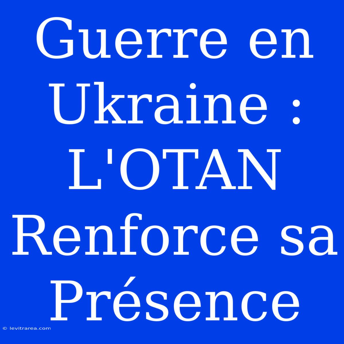 Guerre En Ukraine : L'OTAN Renforce Sa Présence