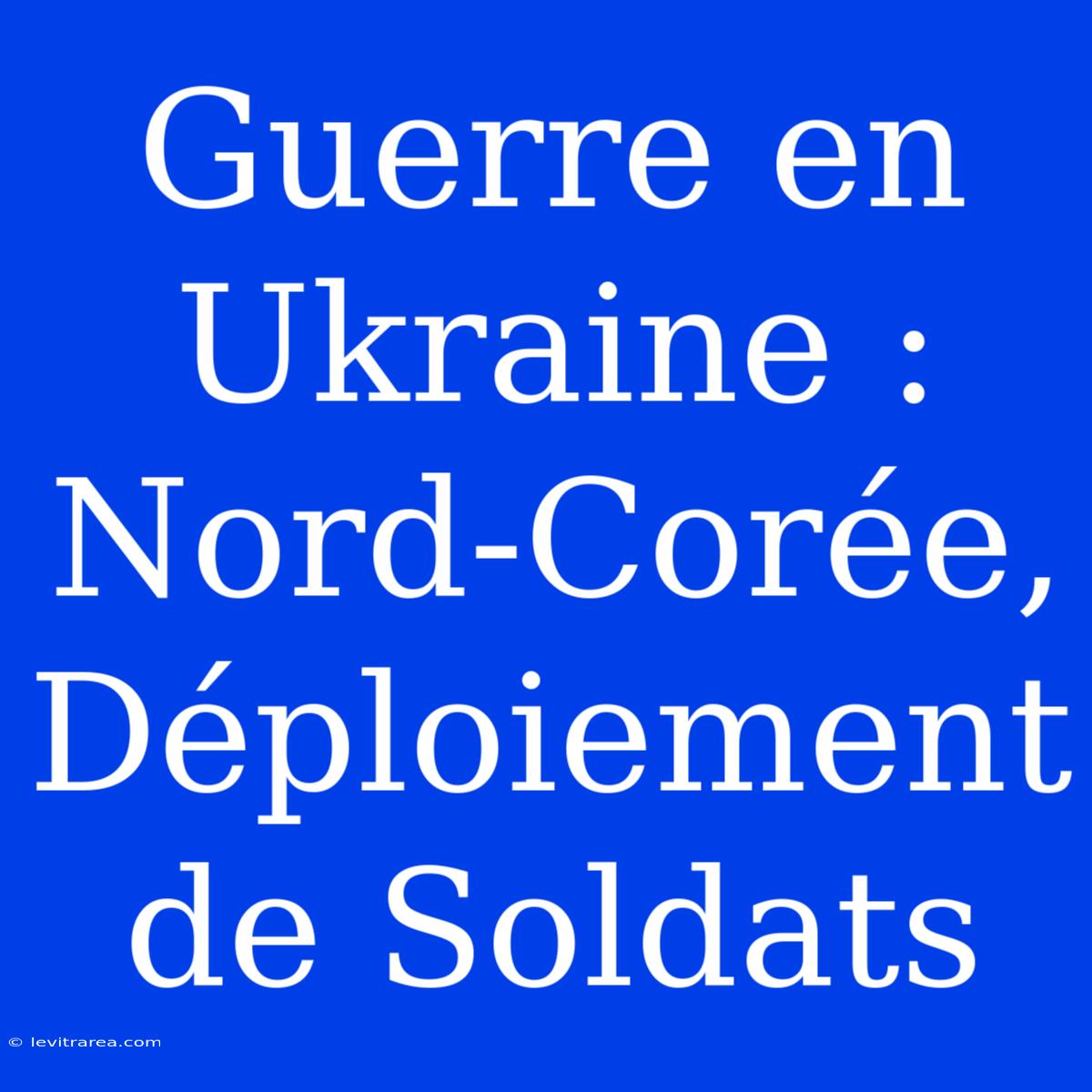 Guerre En Ukraine : Nord-Corée, Déploiement De Soldats