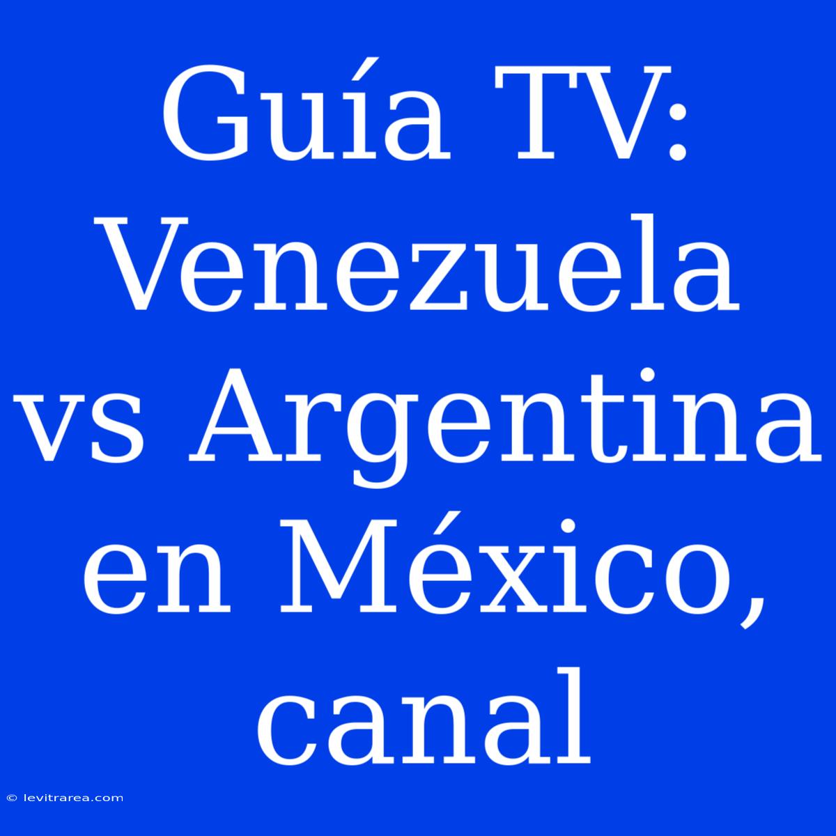 Guía TV: Venezuela Vs Argentina En México, Canal