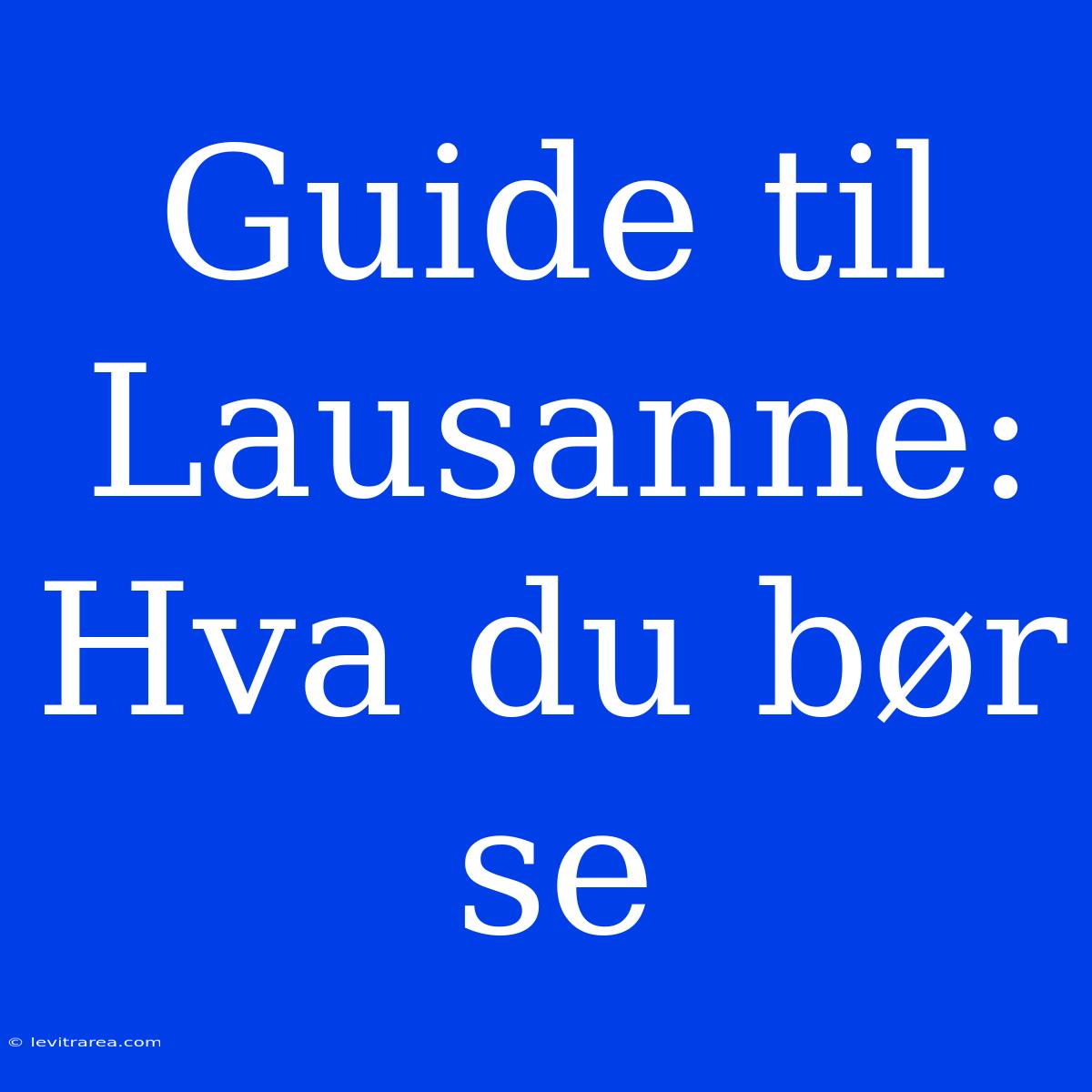 Guide Til Lausanne: Hva Du Bør Se