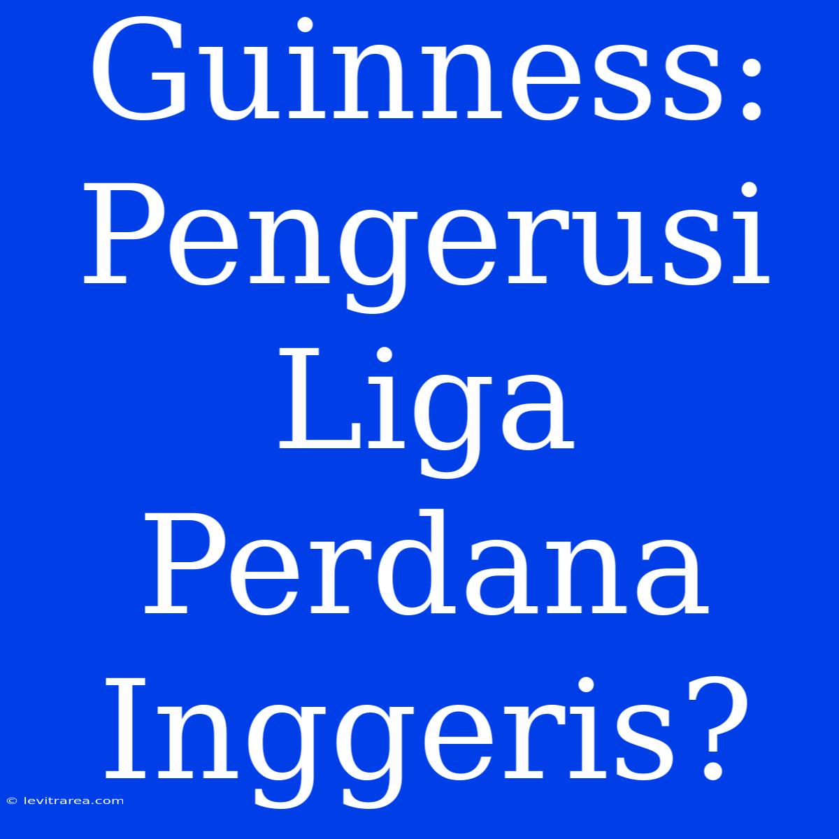 Guinness: Pengerusi Liga Perdana Inggeris?